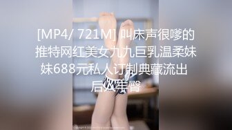 [MP4/ 721M] 叫床声很嗲的推特网红美女九九巨乳温柔妹妹688元私人订制典藏流出 后入丰臀