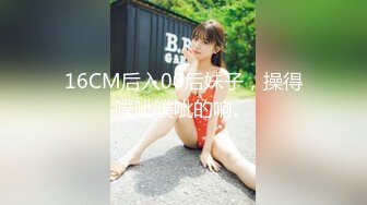 16CM后入00后妹子，操得噗呲噗呲的响。