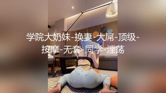 学院大奶妹-换妻-大屌-顶级-按摩-无套-同学-淫荡