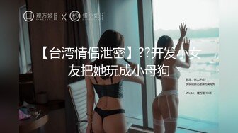 【台湾情侣泄密】??开发小女友把她玩成小母狗