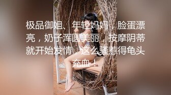 极品御姐、年轻妈妈，脸蛋漂亮，奶子浑圆美丽，按摩阴蒂就开始发情，这么骚惹得龟头充血！