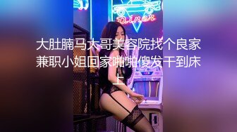 大肚腩马大哥美容院找个良家兼职小姐回家啪啪傻发干到床上