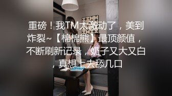 重磅！我TM太激动了，美到炸裂~【棉棉熊】最顶颜值，不断刷新记录，奶子又大又白，真想上去舔几口