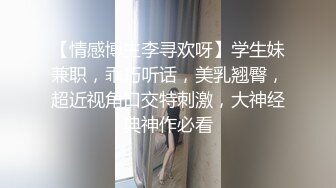 【情感博主李寻欢呀】学生妹兼职，乖巧听话，美乳翘臀，超近视角口交特刺激，大神经典神作必看