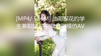 [MP4/ 586M] 油哥探花约学生兼职妹 洗完鸳鸯浴模仿AV各种姿势草