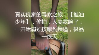 真实良家的寻欢之旅，【推油少年】，偷拍，人妻露脸了，一开始肩颈按摩到操逼，极品一线天