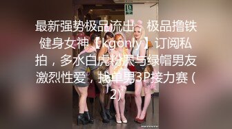 最新强势极品流出，极品撸铁健身女神【kgonly】订阅私拍，多水白虎粉屄与绿帽男友激烈性爱，找单男3P接力赛 (2)