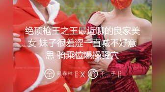 绝顶枪王之王最近聊的良家美女 妹子很羞涩一直喊不好意思 骑乘位爆操骚穴