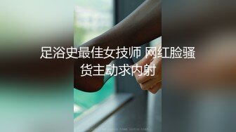 足浴史最佳女技师 网红脸骚货主动求内射