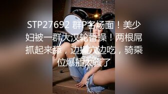 STP27692 群P名场面！美少妇被一群大汉轮番操！两根屌抓起来舔，边操穴边吃，骑乘位爆插太骚了