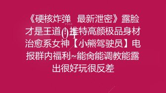 《硬核炸弹✿最新泄密》露脸才是王道！推特高颜极品身材治愈系女神【小熊驾驶员】电报群内福利~能肏能调教能露出很好玩很反差