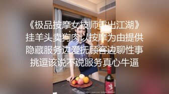 《极品按摩女技师重出江湖》挂羊头卖狗肉以按摩为由提供隐藏服务边爱抚顾客边聊性事挑逗该说不说服务真心牛逼