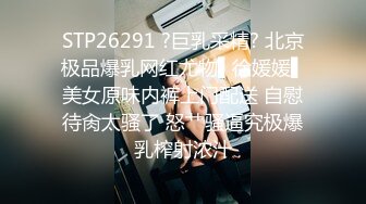 STP26291 ?巨乳采精? 北京极品爆乳网红尤物▌徐媛媛▌美女原味内裤上门配送 自慰待肏太骚了 怒艹骚逼究极爆乳榨射浓汁