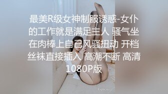 最美R级女神制服诱惑-女仆的工作就是满足主人 骚气坐在肉棒上自己风骚扭动 开档丝袜直接插入 高潮不断 高清1080P版