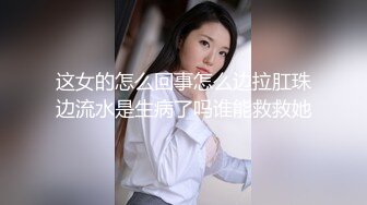 这女的怎么回事怎么边拉肛珠边流水是生病了吗谁能救救她