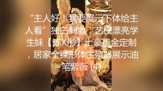 “主人好！我要展示下体给主人看”独白刺激，艺校漂亮学生妹【陈X彤】土豪重金定制，居家全裸形体生殖器展示油笔紫薇 (4)