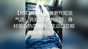 【69口嗨哥】泡良新作短发气质，良家27岁小少妇，身材苗条热恋期间，主动口交啪啪玩得快乐！！