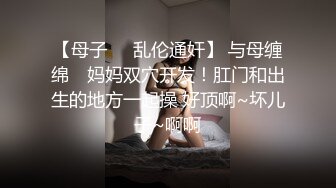 【母子❤️乱伦通奸】 与母缠绵✨ 妈妈双穴开发！肛门和出生的地方一起操 好顶啊~坏儿子~啊啊