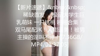 【新片速遞】&nbsp;&nbsp;❤️稀缺首发❤️极品大学生巨乳萌妹 一只桃桃 啪啪合集！双马尾配JK！人甜逼美！被男主操的淫叫不停！[7.36GB/MP4/01:37:05]