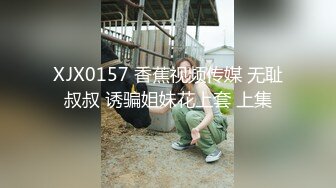 XJX0157 香蕉视频传媒 无耻叔叔 诱骗姐妹花上套 上集