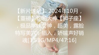 【新片速遞】 2024年10月，【重磅】约啪大神【狮子座】，极品学妹女神，超美，露脸特写美穴，插入，娇喘声好销魂[3.53G/MP4/47:16]