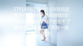 STP14480 搞一次3000元还要另付200车费的高颜值E奶气质美女被土豪哥干的受不了要给他口爆,男的不同意一直操射.国语!