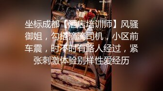 坐标成都【酒店培训师】风骚御姐，勾搭滴滴司机，小区前车震，时不时有路人经过，紧张刺激体验别样性爱经历