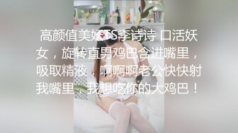 高颜值美妖TS李诗诗 口活妖女，旋转直男鸡巴含进嘴里，吸取精液，啊啊啊老公快快射我嘴里，我想吃你的大鸡巴！