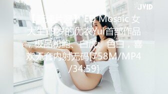 【新速片遞】 ED Mosaic 女大生19岁的优衣Yui首部作品，极品粉鲍、白虎、色白，喜欢无套内射无码[758M/MP4/34:59]