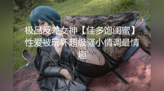 极品反差女神【佳多饱闺蜜】性爱被玩坏超级骚小情调最情趣