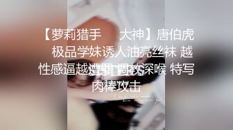 【萝莉猎手❤️大神】唐伯虎✨ 极品学妹诱人油亮丝袜 越性感逼越遭罪 调教深喉 特写肉棒攻击