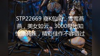 STP22669 商K包间，莺莺燕燕，美女如云，3000带出知性漂亮妹，精彩佳作不容错过