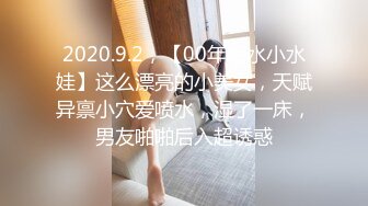 2020.9.2，【00年喷水小水娃】这么漂亮的小美女，天赋异禀小穴爱喷水，湿了一床，男友啪啪后入超诱惑