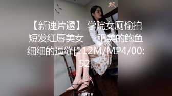 【新速片遞】 学院女厕偷拍短发红唇美女❤️肥美的鲍鱼细细的逼缝[112M/MP4/00:52]