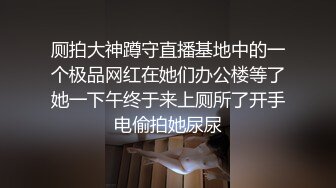 厕拍大神蹲守直播基地中的一个极品网红在她们办公楼等了她一下午终于来上厕所了开手电偷拍她尿尿