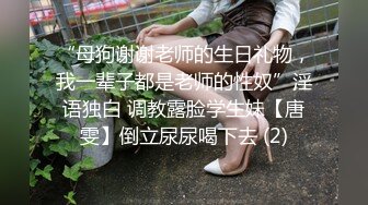 “母狗谢谢老师的生日礼物，我一辈子都是老师的性奴”淫语独白 调教露脸学生妹【唐雯】倒立尿尿喝下去 (2)