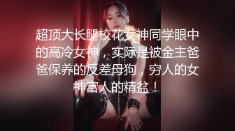 超顶大长腿校花女神同学眼中的高冷女神，实际是被金主爸爸保养的反差母狗，穷人的女神富人的精盆！