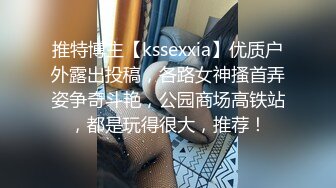 推特博主【kssexxia】优质户外露出投稿，各路女神搔首弄姿争奇斗艳，公园商场高铁站，都是玩得很大，推荐！