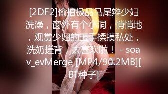 [2DF2]偷拍极品马尾辫少妇洗澡，窗外有个小洞，悄悄地，观赏少妇的玉手揉摸私处，洗奶搓背，太喜欢啦！ - soav_evMerge [MP4/90.2MB][BT种子]