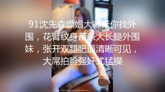 91沈先森嫖娼大师带你找外围，花臂纹身苗条大长腿外围妹，张开双腿肥逼清晰可见，大屌拍脸强奸式猛操