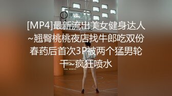 [MP4]最新流出美女健身达人~翘臀桃桃夜店找牛郎吃双份春药后首次3P被两个猛男轮干~疯狂喷水