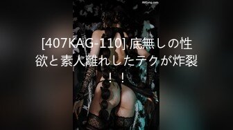 [407KAG-110] 底無しの性欲と素人離れしたテクが炸裂！！