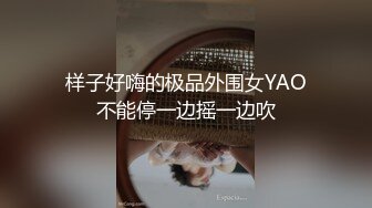 样子好嗨的极品外围女YAO不能停一边摇一边吹