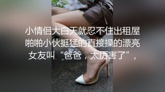 小情侣大白天就忍不住出租屋啪啪小伙挺猛的直接操的漂亮女友叫“爸爸，太厉害了”,