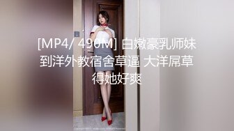 [MP4/ 490M] 白嫩豪乳师妹到洋外教宿舍草逼 大洋屌草得她好爽