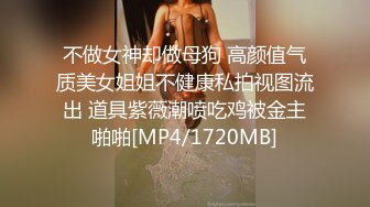 不做女神却做母狗 高颜值气质美女姐姐不健康私拍视图流出 道具紫薇潮喷吃鸡被金主啪啪[MP4/1720MB]