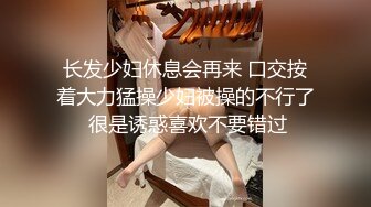 长发少妇休息会再来 口交按着大力猛操少妇被操的不行了 很是诱惑喜欢不要错过