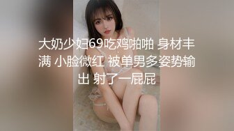 大奶少妇69吃鸡啪啪 身材丰满 小脸微红 被单男多姿势输出 射了一屁屁