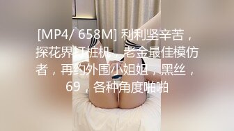 [MP4/ 658M] 利利坚辛苦，探花界打桩机，老金最佳模仿者，再约外围小姐姐，黑丝，69，各种角度啪啪