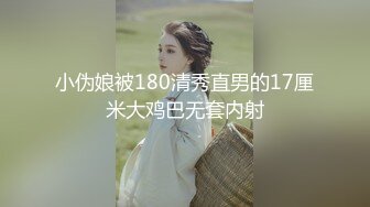 小伪娘被180清秀直男的17厘米大鸡巴无套内射